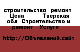 строительство  ремонт › Цена ­ 150 - Тверская обл. Строительство и ремонт » Услуги   